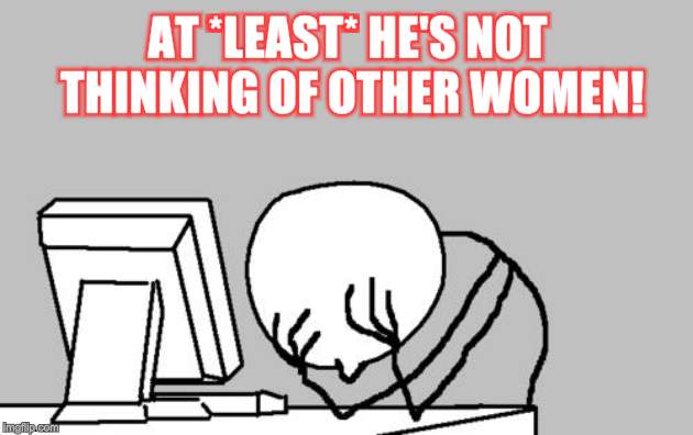Computer Guy Facepalm Meme | AT *LEAST* HE'S NOT THINKING OF OTHER WOMEN! | image tagged in memes,computer guy facepalm | made w/ Imgflip meme maker
