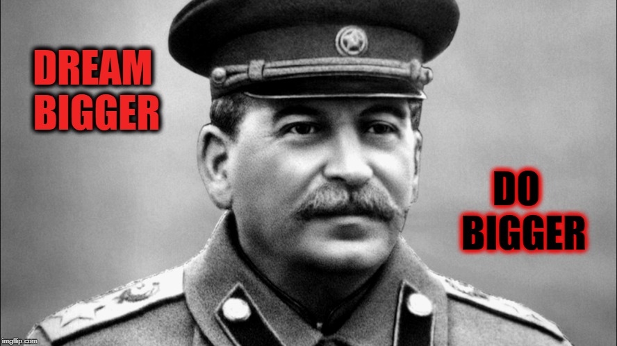 Joseph Stalin | DREAM BIGGER; DO 
BIGGER | image tagged in joseph stalin | made w/ Imgflip meme maker