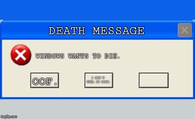 Goodbye, Windows XP.... | DEATH MESSAGE; WINDOWS WANTS TO DIE. I DON'T FEEL SO GOOD. OOF. | image tagged in windows error,death,fatality | made w/ Imgflip meme maker