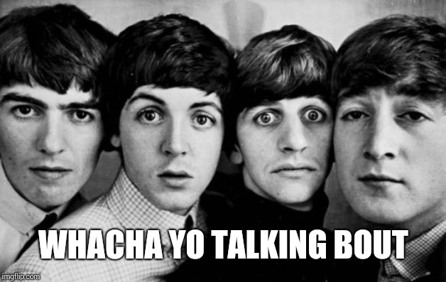 THE BEATLES IN SHOCK | WHACHA YO TALKING BOUT | image tagged in the beatles in shock | made w/ Imgflip meme maker