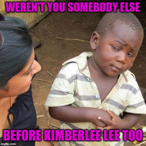 Third World Skeptical Kid Meme | WEREN'T YOU SOMEBODY ELSE BEFORE KIMBERLEE LEE TOO | image tagged in memes,third world skeptical kid | made w/ Imgflip meme maker