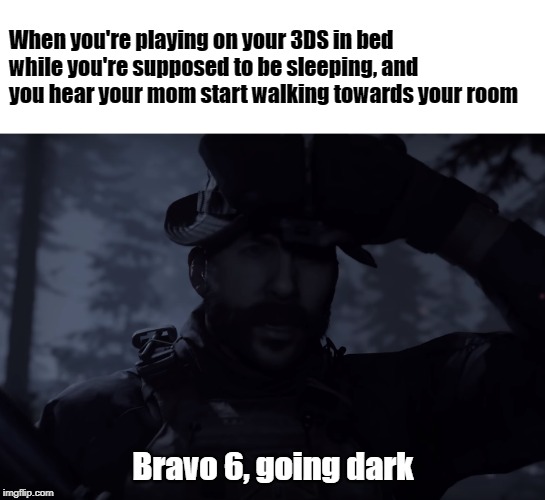 Bravo 6, going dark |  When you're playing on your 3DS in bed while you're supposed to be sleeping, and you hear your mom start walking towards your room; Bravo 6, going dark | image tagged in call of duty,modern warfare,cod,mw,bravo 6 going dark,3ds | made w/ Imgflip meme maker