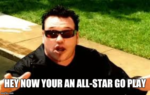 smashmouth | HEY NOW YOUR AN ALL-STAR GO PLAY | image tagged in smashmouth | made w/ Imgflip meme maker