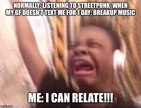 screaming kid witch headphones | NORMALLY: LISTENING TO STREETPUNK 
WHEN MY GF DOESN’T TEXT ME FOR 1 DAY: BREAKUP MUSIC; ME: I CAN RELATE!!! | image tagged in screaming kid witch headphones | made w/ Imgflip meme maker