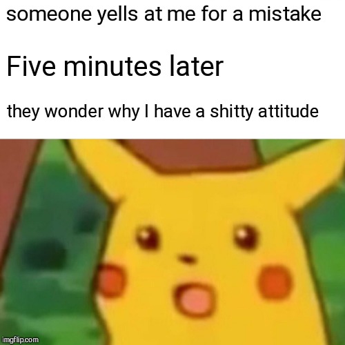 Surprised Pikachu | someone yells at me for a mistake; Five minutes later; they wonder why I have a shitty attitude | image tagged in memes,surprised pikachu | made w/ Imgflip meme maker