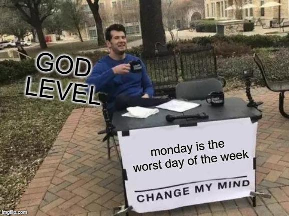 Change My Mind | GOD LEVEL; monday is the worst day of the week | image tagged in memes,change my mind | made w/ Imgflip meme maker