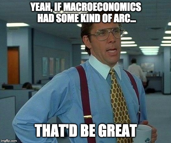 That Would Be Great Meme | YEAH, IF MACROECONOMICS HAD SOME KIND OF ARC... THAT'D BE GREAT | image tagged in memes,that would be great | made w/ Imgflip meme maker