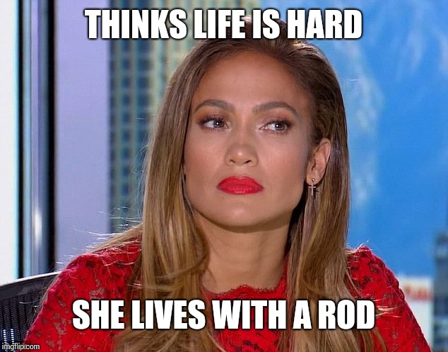 Jennifer Lopez  | THINKS LIFE IS HARD; SHE LIVES WITH A ROD | image tagged in jennifer lopez | made w/ Imgflip meme maker