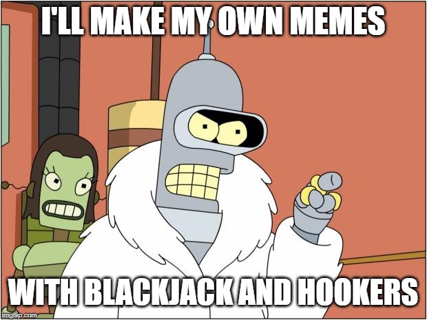 Bender | I'LL MAKE MY OWN MEMES; WITH BLACKJACK AND HOOKERS | image tagged in memes,bender | made w/ Imgflip meme maker