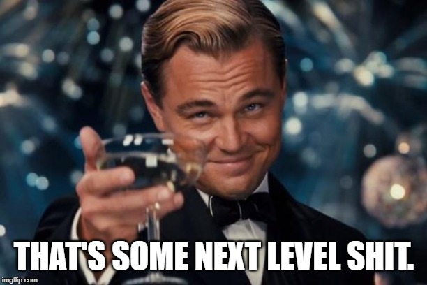 Leonardo Dicaprio Cheers Meme | THAT'S SOME NEXT LEVEL SHIT. | image tagged in memes,leonardo dicaprio cheers | made w/ Imgflip meme maker