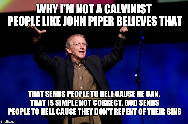 John Piper | WHY I'M NOT A CALVINIST PEOPLE LIKE JOHN PIPER BELIEVES THAT; THAT SENDS PEOPLE TO HELL CAUSE HE CAN. THAT IS SIMPLE NOT CORRECT. GOD SENDS PEOPLE TO HELL CAUSE THEY DON'T REPENT OF THEIR SINS | image tagged in john piper | made w/ Imgflip meme maker