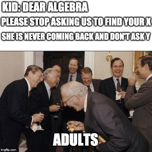 And no, they are not drunk | KID: DEAR ALGEBRA; PLEASE STOP ASKING US TO FIND YOUR X; SHE IS NEVER COMING BACK AND DON'T ASK Y; ADULTS | image tagged in memes,laughing men in suits,dad joke | made w/ Imgflip meme maker