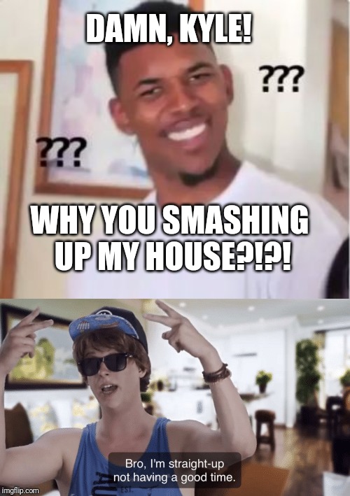 DAMN, KYLE! WHY YOU SMASHING UP MY HOUSE?!?! | image tagged in nick young,bro i'm straight-up not having a good time | made w/ Imgflip meme maker