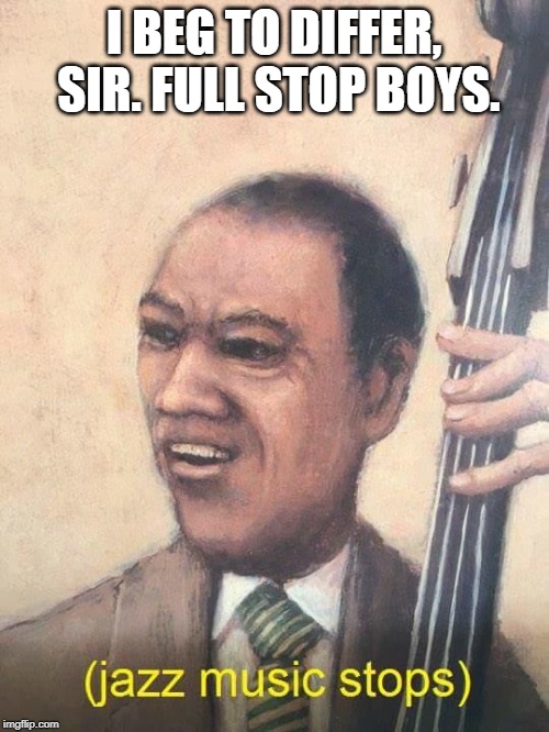 Jazz Music Stops | I BEG TO DIFFER, SIR. FULL STOP BOYS. | image tagged in jazz music stops | made w/ Imgflip meme maker