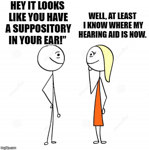 joke | HEY IT LOOKS LIKE YOU HAVE A SUPPOSITORY IN YOUR EAR!”; WELL, AT LEAST I KNOW WHERE MY HEARING AID IS NOW. | image tagged in suppository,ear,hearing aid | made w/ Imgflip meme maker
