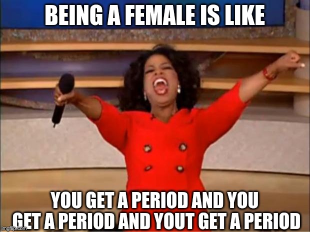 women | BEING A FEMALE IS LIKE; YOU GET A PERIOD AND YOU GET A PERIOD AND YOUT GET A PERIOD | image tagged in memes,oprah you get a | made w/ Imgflip meme maker