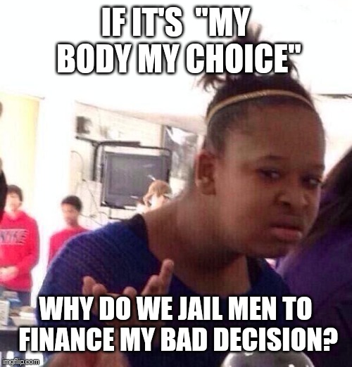 Black Girl Wat | IF IT'S  "MY BODY MY CHOICE"; WHY DO WE JAIL MEN TO FINANCE MY BAD DECISION? | image tagged in memes,black girl wat | made w/ Imgflip meme maker