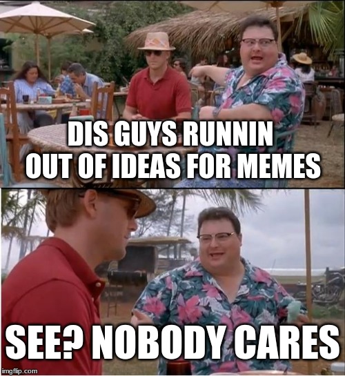 da truth | DIS GUYS RUNNIN OUT OF IDEAS FOR MEMES; SEE? NOBODY CARES | image tagged in memes,see nobody cares | made w/ Imgflip meme maker