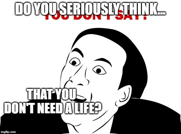 You Don't Say | DO YOU SERIOUSLY THINK... THAT YOU DON'T NEED A LIFE? | image tagged in memes,you don't say | made w/ Imgflip meme maker