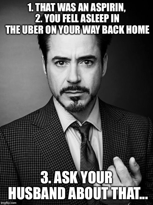 1. THAT WAS AN ASPIRIN, 2. YOU FELL ASLEEP IN THE UBER ON YOUR WAY BACK HOME 3. ASK YOUR HUSBAND ABOUT THAT... | made w/ Imgflip meme maker