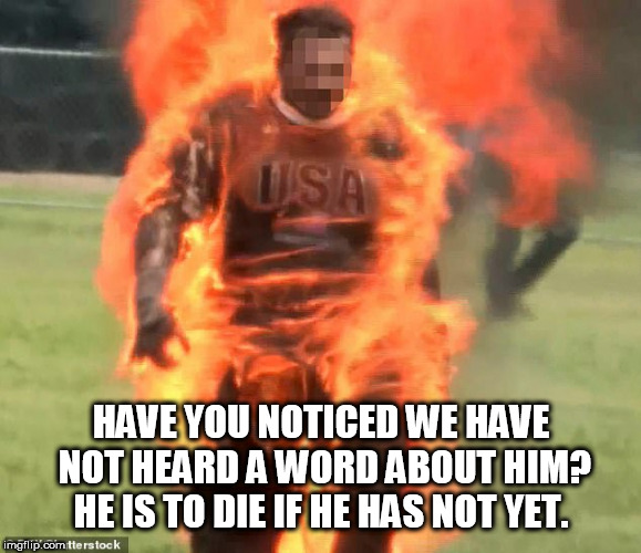flaming man | HAVE YOU NOTICED WE HAVE NOT HEARD A WORD ABOUT HIM? HE IS TO DIE IF HE HAS NOT YET. | image tagged in flaming man | made w/ Imgflip meme maker