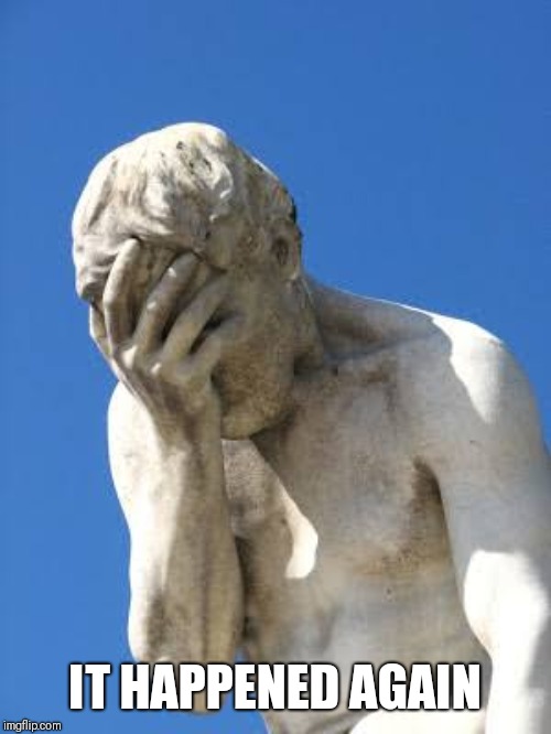 Ashamed Greek statue | IT HAPPENED AGAIN | image tagged in ashamed greek statue | made w/ Imgflip meme maker
