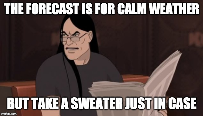 Nathan Explosion Dethklok | THE FORECAST IS FOR CALM WEATHER BUT TAKE A SWEATER JUST IN CASE | image tagged in nathan explosion dethklok | made w/ Imgflip meme maker