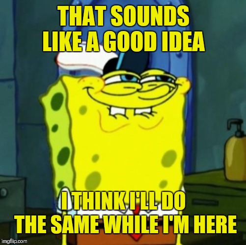 Suicide Face Spongbob | THAT SOUNDS LIKE A GOOD IDEA I THINK I'LL DO THE SAME WHILE I'M HERE | image tagged in suicide face spongbob | made w/ Imgflip meme maker