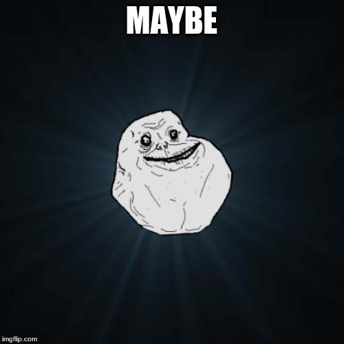 Forever Alone Meme | MAYBE | image tagged in memes,forever alone | made w/ Imgflip meme maker