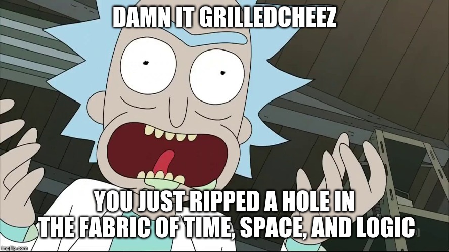 rick sanchez | DAMN IT GRILLEDCHEEZ YOU JUST RIPPED A HOLE IN THE FABRIC OF TIME, SPACE, AND LOGIC | image tagged in rick sanchez | made w/ Imgflip meme maker