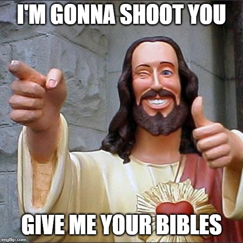 Buddy Christ Meme | I'M GONNA SHOOT YOU; GIVE ME YOUR BIBLES | image tagged in memes,buddy christ | made w/ Imgflip meme maker