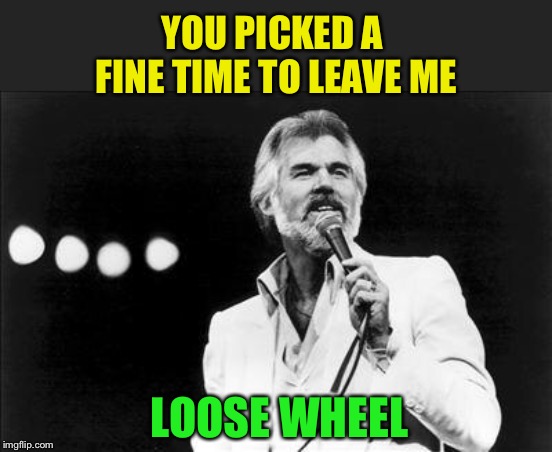 Kenny rogers | YOU PICKED A FINE TIME TO LEAVE ME LOOSE WHEEL | image tagged in kenny rogers | made w/ Imgflip meme maker
