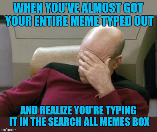 Am I the only one around here that has done this? | WHEN YOU'VE ALMOST GOT YOUR ENTIRE MEME TYPED OUT; AND REALIZE YOU'RE TYPING IT IN THE SEARCH ALL MEMES BOX | image tagged in memes,captain picard facepalm,44colt,mistake,me dumb | made w/ Imgflip meme maker