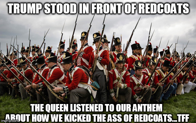 redcoats | TRUMP STOOD IN FRONT OF REDCOATS; THE QUEEN LISTENED TO OUR ANTHEM ABOUT HOW WE KICKED THE ASS OF REDCOATS...TFF | image tagged in redcoats | made w/ Imgflip meme maker