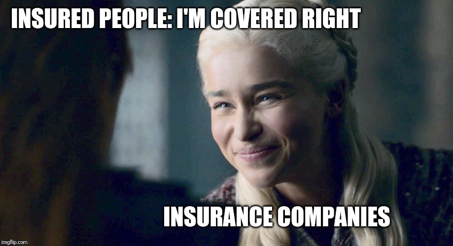 Mother of Dragons | INSURED PEOPLE: I'M COVERED RIGHT; INSURANCE COMPANIES | image tagged in mother of dragons | made w/ Imgflip meme maker