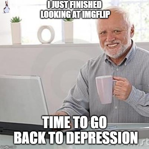 dead inside grandpa | I JUST FINISHED LOOKING AT IMGFLIP; TIME TO GO BACK TO DEPRESSION | image tagged in dead inside grandpa | made w/ Imgflip meme maker
