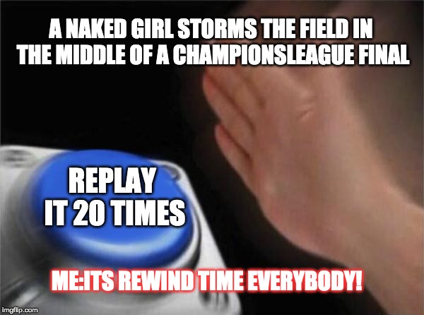 Blank Nut Button Meme | A NAKED GIRL STORMS THE FIELD IN THE MIDDLE OF A CHAMPIONSLEAGUE FINAL; REPLAY IT 20 TIMES; ME:ITS REWIND TIME EVERYBODY! | image tagged in memes,blank nut button | made w/ Imgflip meme maker