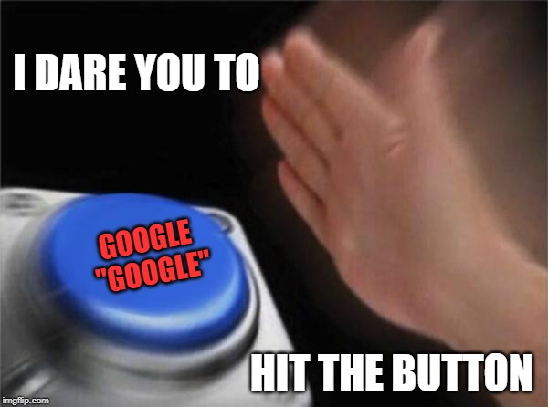 Blank Nut Button | I DARE YOU TO; GOOGLE "GOOGLE"; HIT THE BUTTON | image tagged in memes,blank nut button | made w/ Imgflip meme maker
