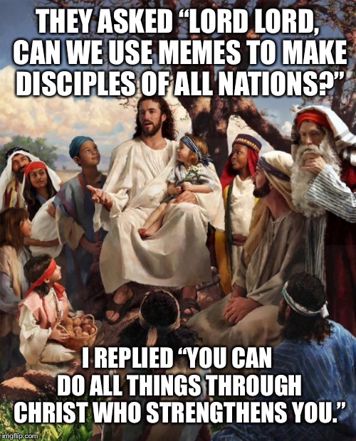 Story Time Jesus | THEY ASKED “LORD LORD, CAN WE USE MEMES TO MAKE DISCIPLES OF ALL NATIONS?”; I REPLIED “YOU CAN DO ALL THINGS THROUGH CHRIST WHO STRENGTHENS YOU.” | image tagged in story time jesus | made w/ Imgflip meme maker