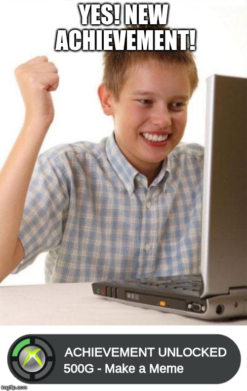 me when i make my first meme | YES! NEW ACHIEVEMENT! ACHIEVEMENT UNLOCKED; 500G - Make a Meme | image tagged in memes,first day on the internet kid,first meme | made w/ Imgflip meme maker