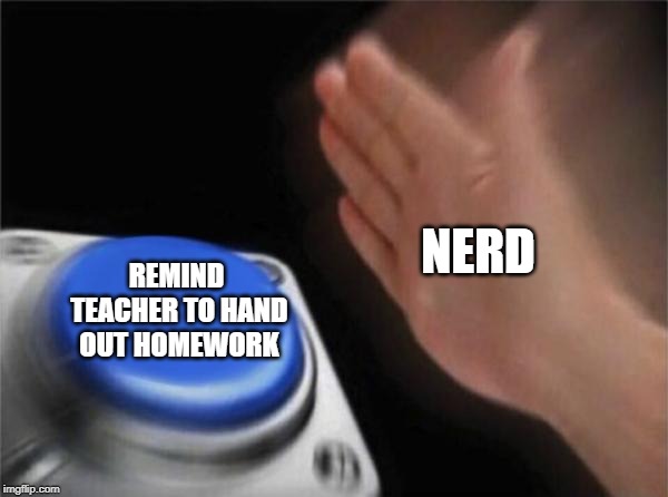 Blank Nut Button Meme | NERD; REMIND TEACHER TO HAND OUT HOMEWORK | image tagged in memes,blank nut button | made w/ Imgflip meme maker