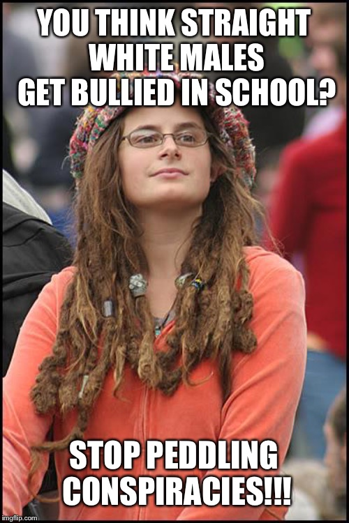 Go back to watching Alex Jones you nut! | YOU THINK STRAIGHT WHITE MALES GET BULLIED IN SCHOOL? STOP PEDDLING CONSPIRACIES!!! | image tagged in memes,college liberal | made w/ Imgflip meme maker