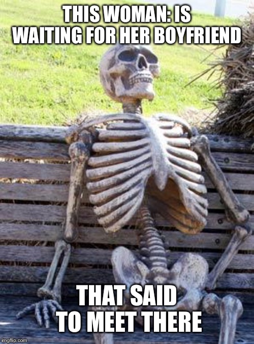 Waiting Skeleton Meme | THIS WOMAN: IS WAITING FOR HER BOYFRIEND THAT SAID TO MEET THERE | image tagged in memes,waiting skeleton | made w/ Imgflip meme maker