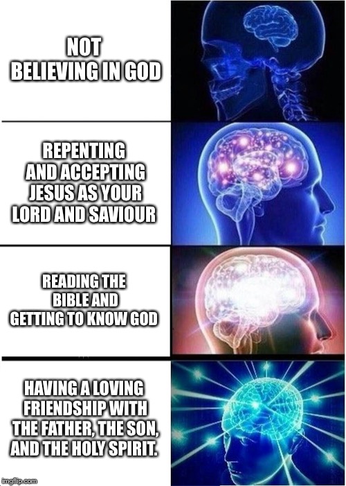 Expanding Brain | NOT BELIEVING IN GOD; REPENTING AND ACCEPTING JESUS AS YOUR LORD AND SAVIOUR; READING THE BIBLE AND GETTING TO KNOW GOD; HAVING A LOVING FRIENDSHIP WITH THE FATHER, THE SON, AND THE HOLY SPIRIT. | image tagged in memes,expanding brain | made w/ Imgflip meme maker