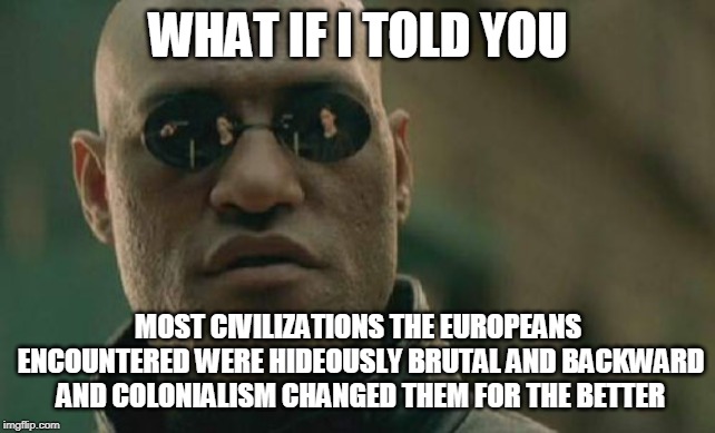 Matrix Morpheus Meme | WHAT IF I TOLD YOU MOST CIVILIZATIONS THE EUROPEANS ENCOUNTERED WERE HIDEOUSLY BRUTAL AND BACKWARD AND COLONIALISM CHANGED THEM FOR THE BETT | image tagged in memes,matrix morpheus | made w/ Imgflip meme maker