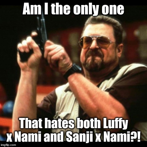 Gun guy |  Am I the only one; That hates both Luffy x Nami and Sanji x Nami?! | image tagged in gun guy,anime,onepiece | made w/ Imgflip meme maker