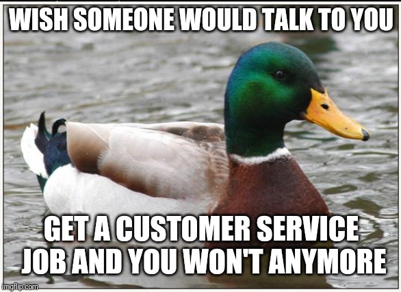Actual Advice Mallard | WISH SOMEONE WOULD TALK TO YOU; GET A CUSTOMER SERVICE JOB AND YOU WON'T ANYMORE | image tagged in memes,actual advice mallard,retail | made w/ Imgflip meme maker