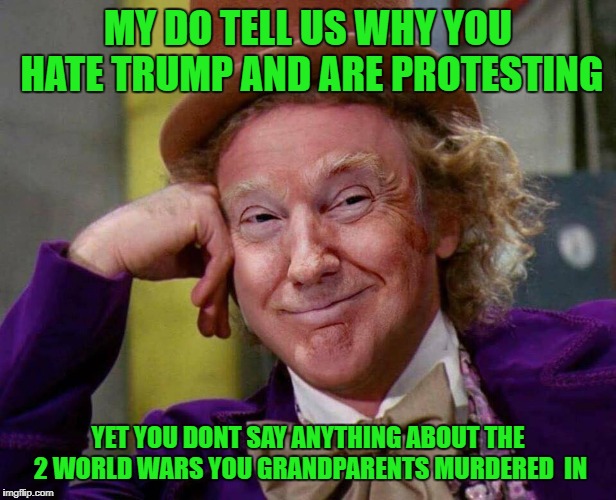 Donald Trump Willy Wonka | MY DO TELL US WHY YOU HATE TRUMP AND ARE PROTESTING; YET YOU DONT SAY ANYTHING ABOUT THE 2 WORLD WARS YOU GRANDPARENTS MURDERED  IN | image tagged in donald trump willy wonka | made w/ Imgflip meme maker