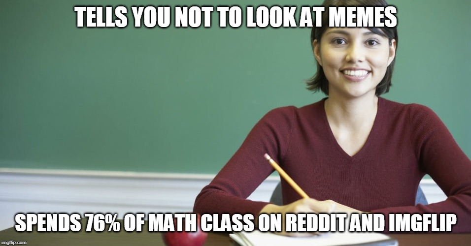 my teacher does this a lot | TELLS YOU NOT TO LOOK AT MEMES; SPENDS 76% OF MATH CLASS ON REDDIT AND IMGFLIP | image tagged in hypocrisy | made w/ Imgflip meme maker