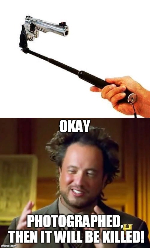 OKAY; PHOTOGRAPHED, THEN IT WILL BE KILLED! | image tagged in memes,ancient aliens,funny,logic,fails,pistol | made w/ Imgflip meme maker